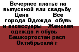 Вечернее платье на выпускной или свадьбу › Цена ­ 10 000 - Все города Одежда, обувь и аксессуары » Женская одежда и обувь   . Башкортостан респ.,Октябрьский г.